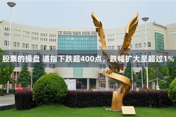 股票的操盘 道指下跌超400点，跌幅扩大至超过1%