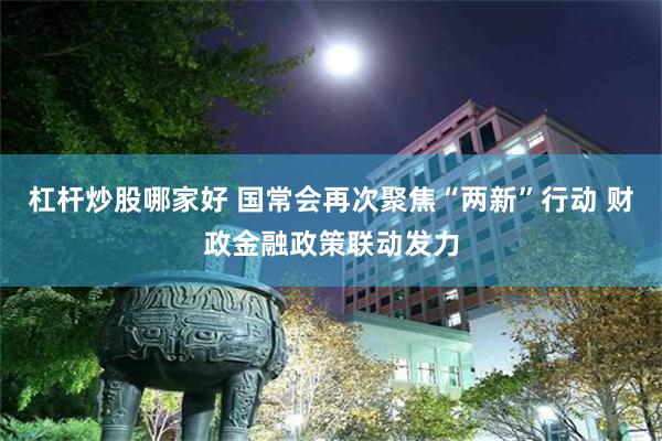 杠杆炒股哪家好 国常会再次聚焦“两新”行动 财政金融政策联动发力