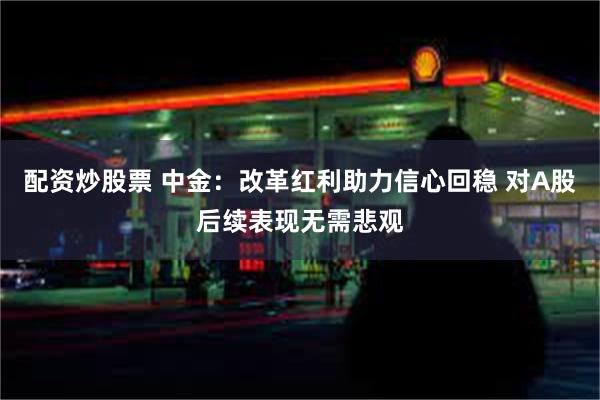 配资炒股票 中金：改革红利助力信心回稳 对A股后续表现无需悲观