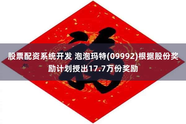 股票配资系统开发 泡泡玛特(09992)根据股份奖励计划授出17.7万份奖励