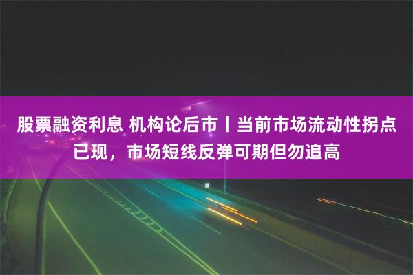 股票融资利息 机构论后市丨当前市场流动性拐点已现，市场短线反弹可期但勿追高