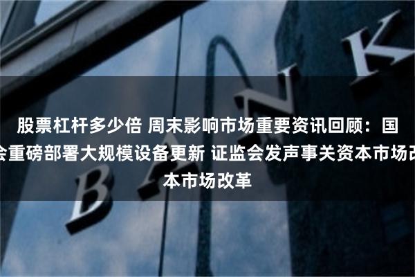 股票杠杆多少倍 周末影响市场重要资讯回顾：国常会重磅部署大规模设备更新 证监会发声事关资本市场改革