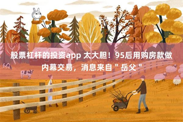 股票杠杆的投资app 太大胆！95后用购房款做内幕交易，消息来自＂岳父＂