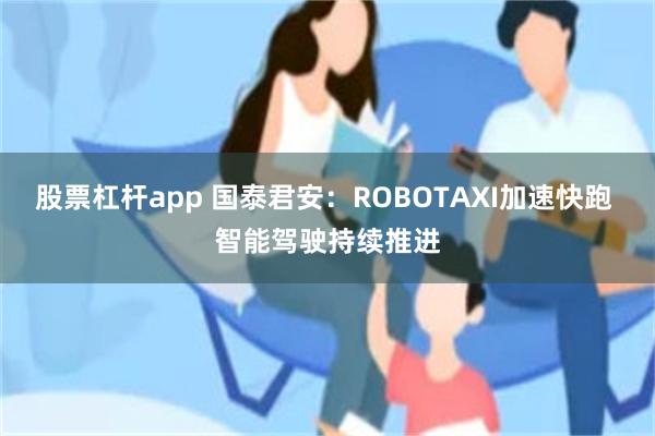 股票杠杆app 国泰君安：ROBOTAXI加速快跑 智能驾驶持续推进