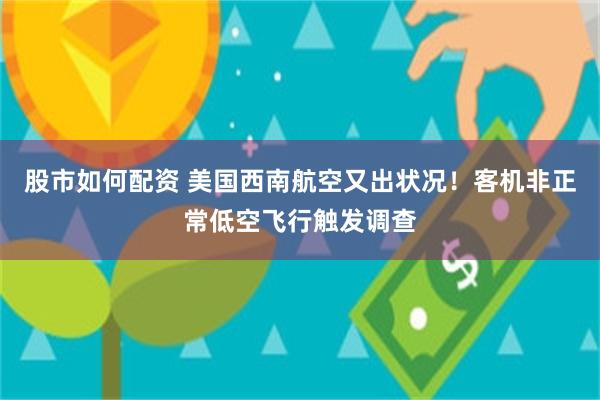 股市如何配资 美国西南航空又出状况！客机非正常低空飞行触发调查