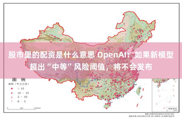 股市里的配资是什么意思 OpenAI：如果新模型超出“中等”风险阈值，将不会发布