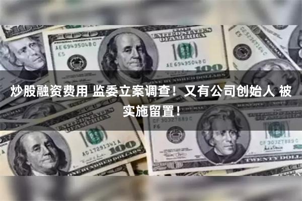 炒股融资费用 监委立案调查！又有公司创始人 被实施留置！