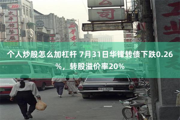 个人炒股怎么加杠杆 7月31日华锋转债下跌0.26%，转股溢价率20%