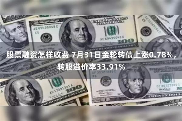 股票融资怎样收费 7月31日金轮转债上涨0.78%，转股溢价率33.91%