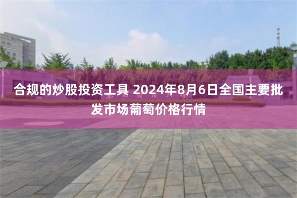 合规的炒股投资工具 2024年8月6日全国主要批发市场葡萄价格行情