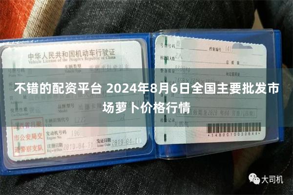 不错的配资平台 2024年8月6日全国主要批发市场萝卜价格行情