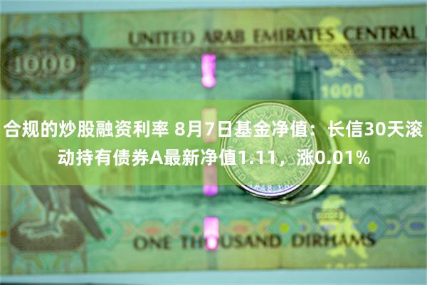 合规的炒股融资利率 8月7日基金净值：长信30天滚动持有债券A最新净值1.11，涨0.01%