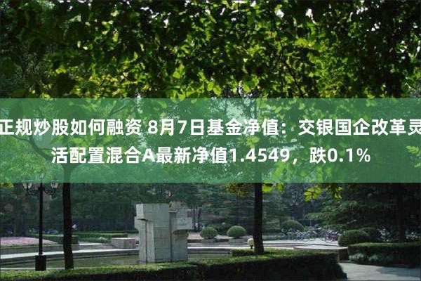 正规炒股如何融资 8月7日基金净值：交银国企改革灵活配置混合A最新净值1.4549，跌0.1%