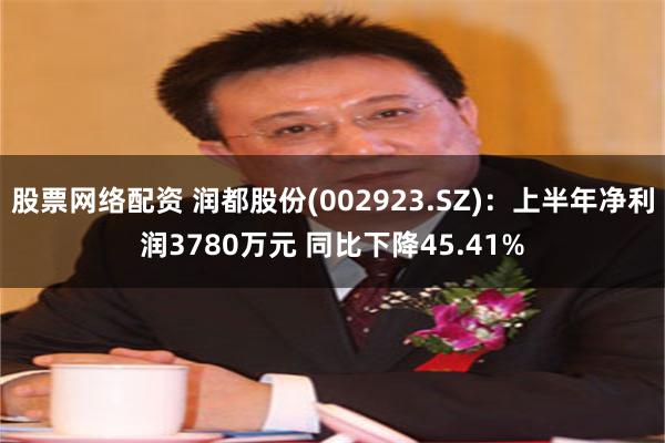 股票网络配资 润都股份(002923.SZ)：上半年净利润3780万元 同比下降45.41%