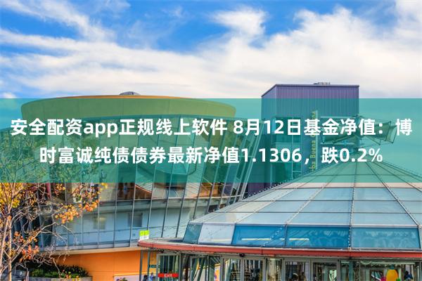 安全配资app正规线上软件 8月12日基金净值：博时富诚纯债债券最新净值1.1306，跌0.2%