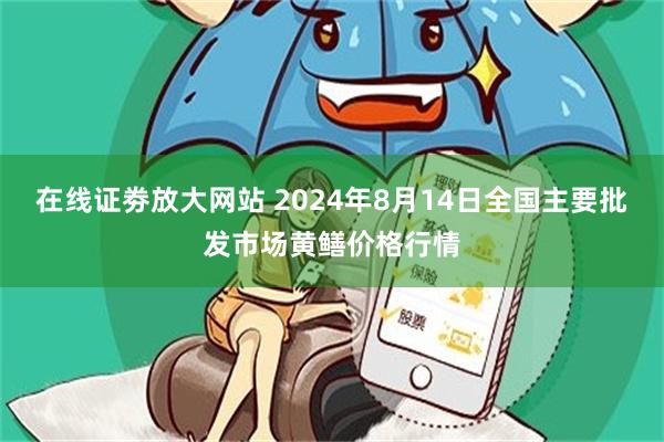 在线证劵放大网站 2024年8月14日全国主要批发市场黄鳝价格行情