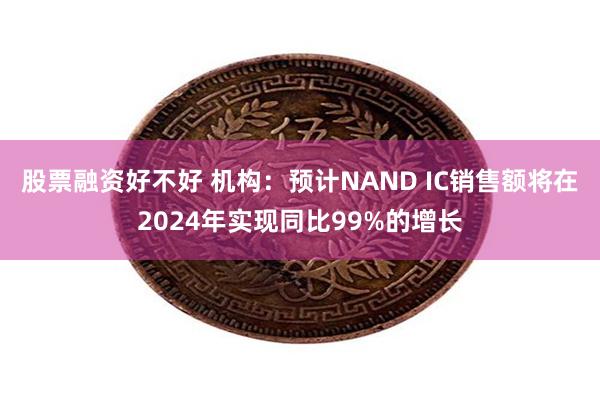 股票融资好不好 机构：预计NAND IC销售额将在2024年实现同比99%的增长