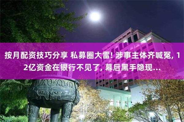 按月配资技巧分享 私募圈大雷! 涉事主体齐喊冤, 12亿资金在银行不见了, 幕后黑手隐现...