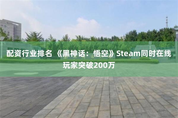 配资行业排名 《黑神话：悟空》Steam同时在线玩家突破200万