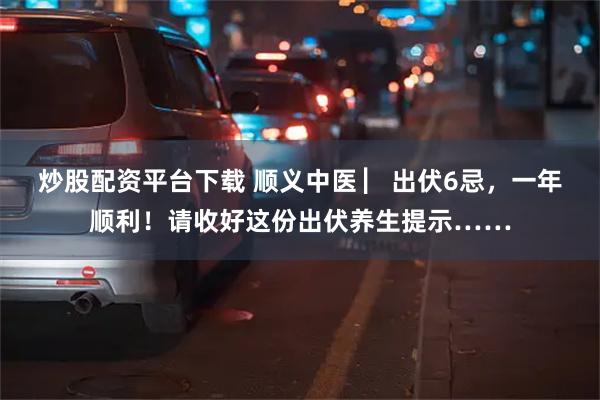 炒股配资平台下载 顺义中医 ▏出伏6忌，一年顺利！请收好这份出伏养生提示……