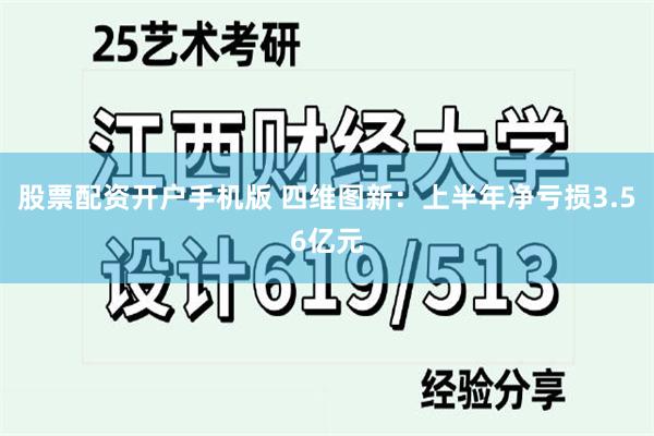 股票配资开户手机版 四维图新：上半年净亏损3.56亿元