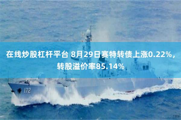 在线炒股杠杆平台 8月29日赛特转债上涨0.22%，转股溢价率85.14%