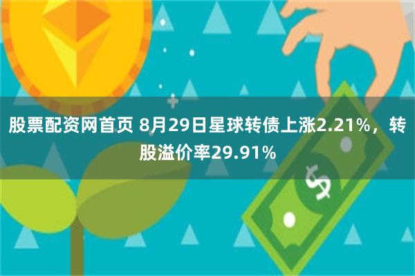 股票配资网首页 8月29日星球转债上涨2.21%，转股溢价率29.91%