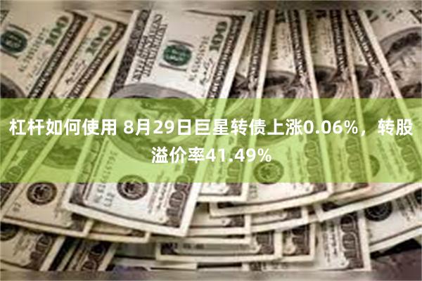 杠杆如何使用 8月29日巨星转债上涨0.06%，转股溢价率41.49%