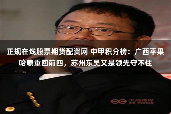 正规在线股票期货配资网 中甲积分榜：广西平果哈嘹重回前四，苏州东吴又是领先守不住