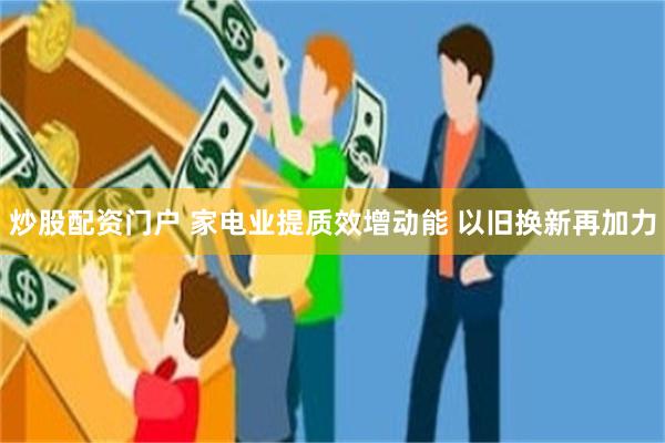 炒股配资门户 家电业提质效增动能 以旧换新再加力