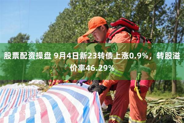 股票配资操盘 9月4日新23转债上涨0.9%，转股溢价率46.29%