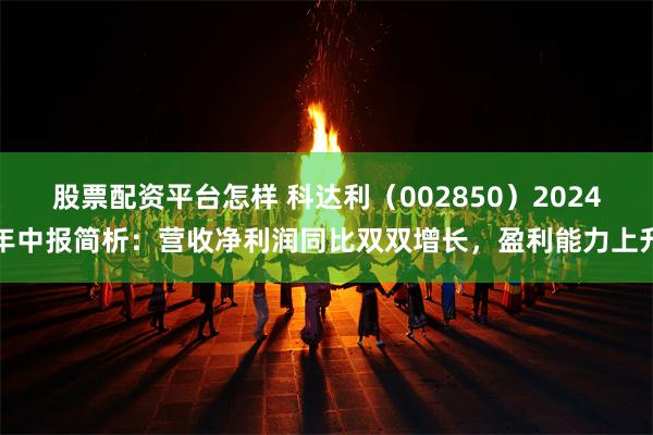 股票配资平台怎样 科达利（002850）2024年中报简析：营收净利润同比双双增长，盈利能力上升