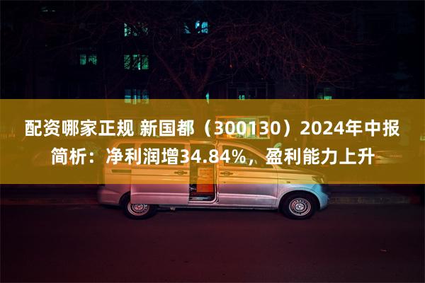 配资哪家正规 新国都（300130）2024年中报简析：净利润增34.84%，盈利能力上升