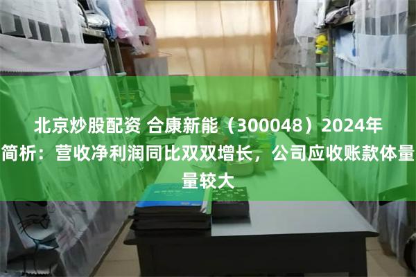 北京炒股配资 合康新能（300048）2024年中报简析：营收净利润同比双双增长，公司应收账款体量较大