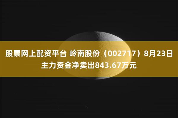 股票网上配资平台 岭南股份（002717）8月23日主力资金净卖出843.67万元