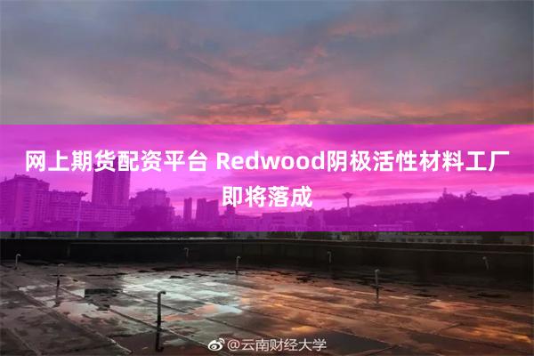 网上期货配资平台 Redwood阴极活性材料工厂即将落成