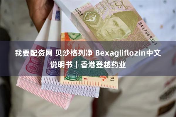 我要配资网 贝沙格列净 Bexagliflozin中文说明书｜香港登越药业