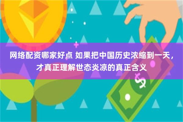 网络配资哪家好点 如果把中国历史浓缩到一天，才真正理解世态炎凉的真正含义