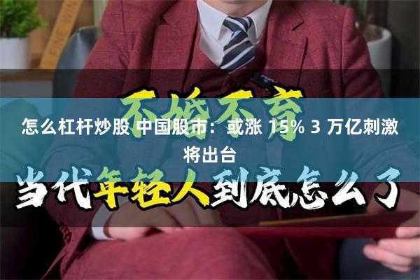 怎么杠杆炒股 中国股市：或涨 15% 3 万亿刺激将出台