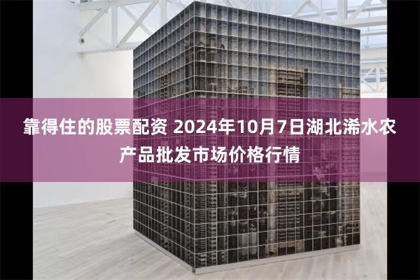 靠得住的股票配资 2024年10月7日湖北浠水农产品批发市场价格行情