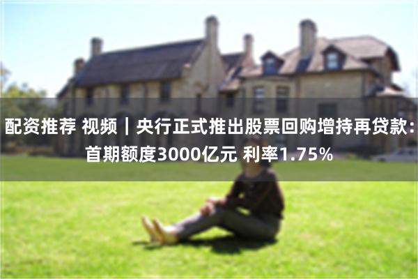 配资推荐 视频｜央行正式推出股票回购增持再贷款：首期额度3000亿元 利率1.75%