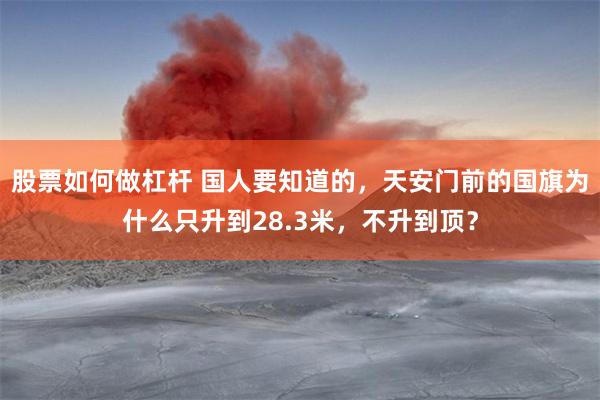 股票如何做杠杆 国人要知道的，天安门前的国旗为什么只升到28.3米，不升到顶？