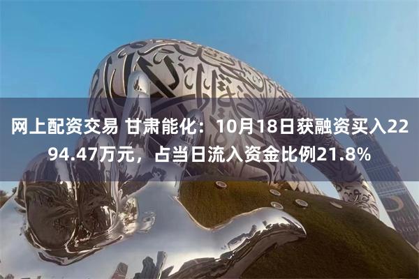 网上配资交易 甘肃能化：10月18日获融资买入2294.47万元，占当日流入资金比例21.8%