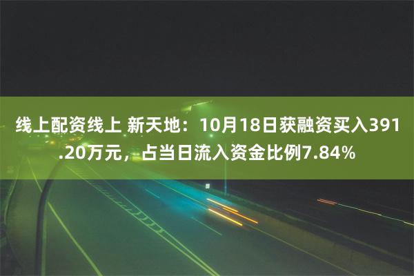 线上配资线上 新天地：10月18日获融资买入391.20万元，占当日流入资金比例7.84%