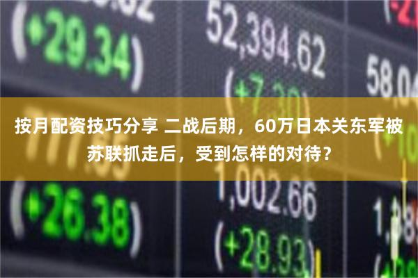 按月配资技巧分享 二战后期，60万日本关东军被苏联抓走后，受到怎样的对待？