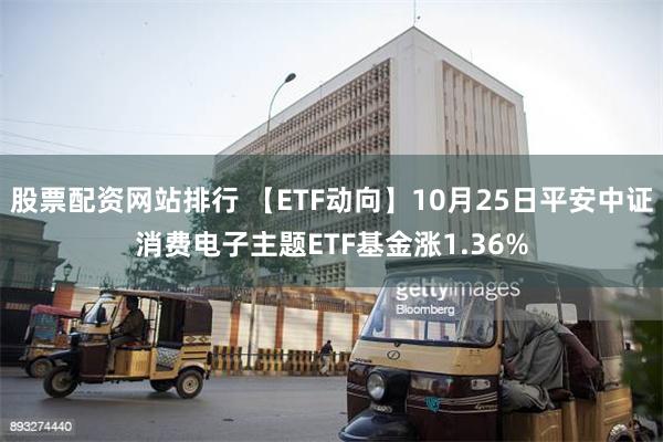 股票配资网站排行 【ETF动向】10月25日平安中证消费电子主题ETF基金涨1.36%