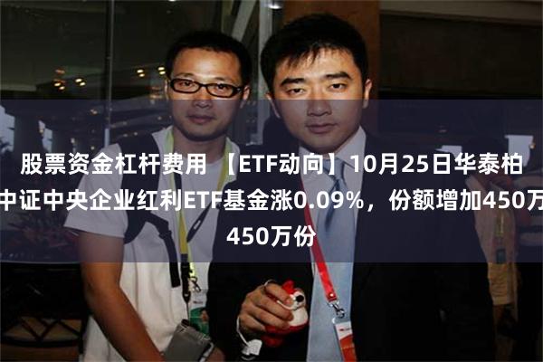 股票资金杠杆费用 【ETF动向】10月25日华泰柏瑞中证中央企业红利ETF基金涨0.09%，份额增加450万份