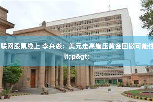 互联网股票线上 李兴淼：美元走高施压黄金回撤可能性<p>