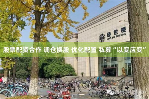 股票配资合作 调仓换股 优化配置 私募“以变应变”