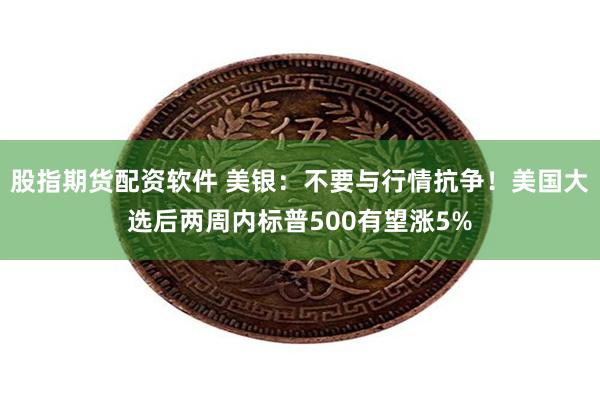 股指期货配资软件 美银：不要与行情抗争！美国大选后两周内标普500有望涨5%